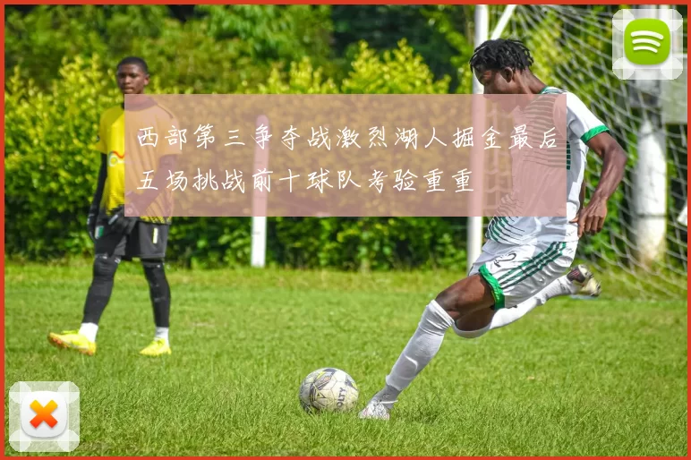 西部第三争夺战激烈湖人掘金最后五场挑战前十球队考验重重
