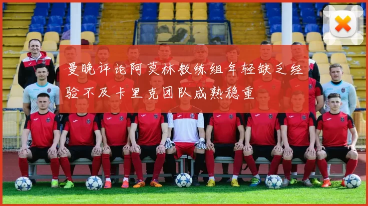 曼晚评论阿莫林教练组年轻缺乏经验不及卡里克团队成熟稳重