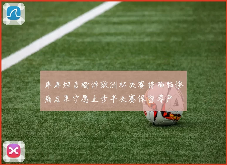 库库坦言输掉欧洲杯决赛将面临惨痛后果宁愿止步半决赛保留尊严