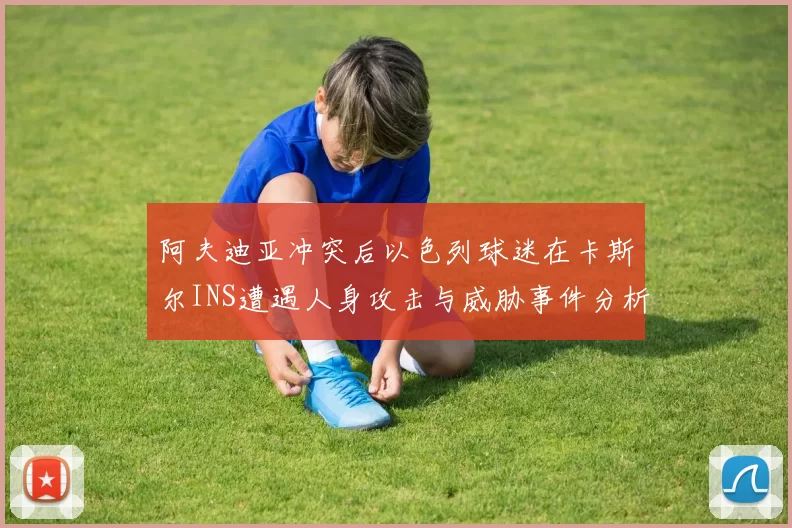 阿夫迪亚冲突后以色列球迷在卡斯尔INS遭遇人身攻击与威胁事件分析