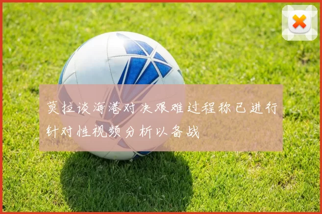莫拉谈海港对决艰难过程称已进行针对性视频分析以备战