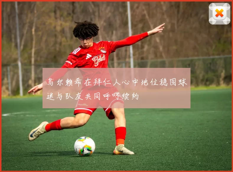 乌尔赖希在拜仁人心中地位稳固球迷与队友共同呼吁续约