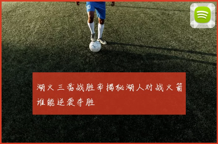 湖火三番战胜率揭秘湖人对战火箭谁能逆袭夺胜