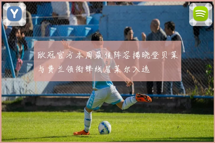 欧冠官方本周最佳阵容揭晓登贝莱与费兰领衔锋线居莱尔入选