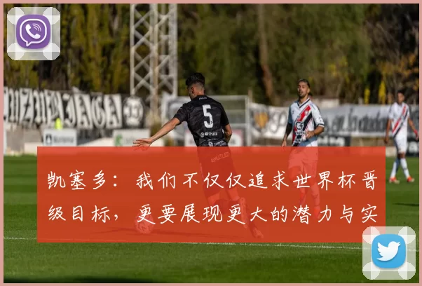 凯塞多：我们不仅仅追求世界杯晋级目标，更要展现更大的潜力与实力