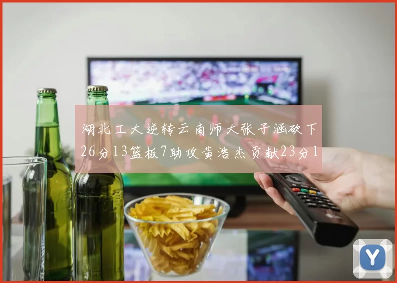 湖北工大逆转云南师大张子涵砍下26分13篮板7助攻黄浩杰贡献23分10篮板