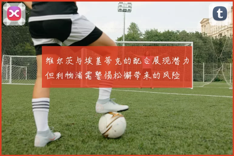 维尔茨与埃基蒂克的配合展现潜力但利物浦需警惕松懈带来的风险