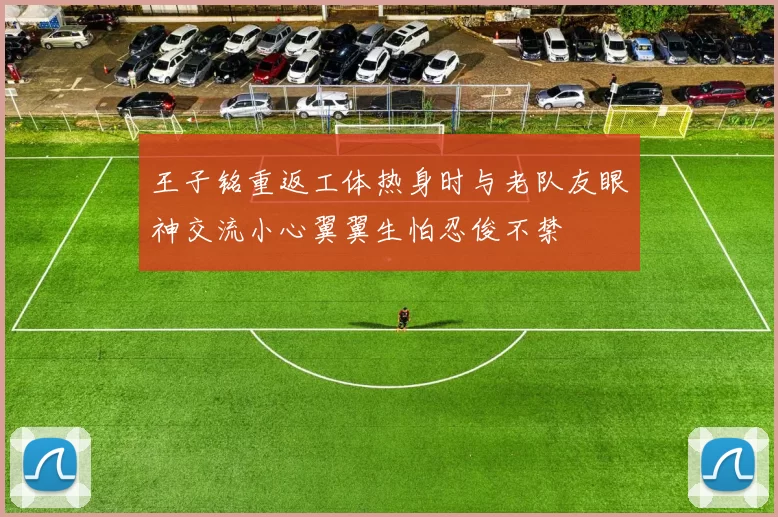 王子铭重返工体热身时与老队友眼神交流小心翼翼生怕忍俊不禁