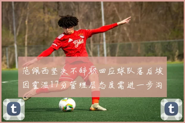 范佩西坚决不辞职回应球队落后埃因霍温17分管理层态度需进一步沟通