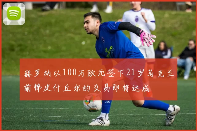 赫罗纳以100万欧元签下21岁乌克兰前锋皮什丘尔的交易即将达成