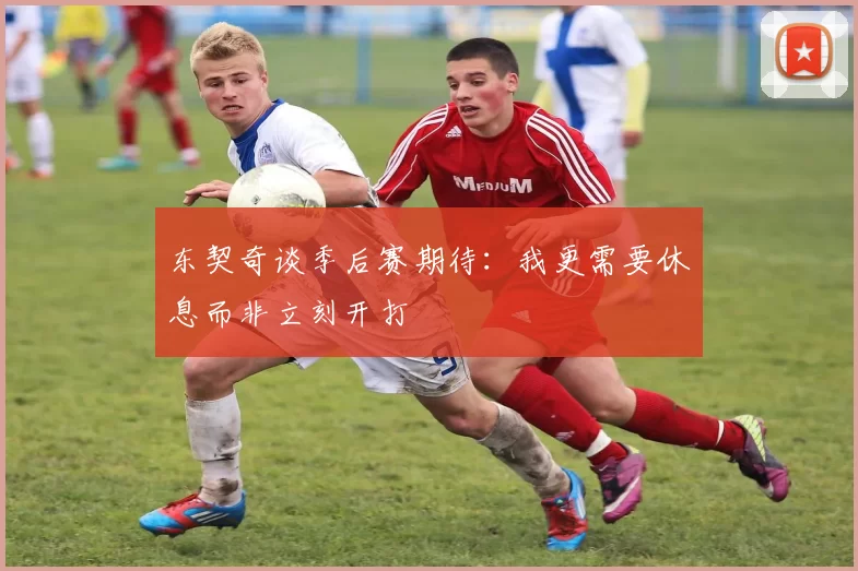东契奇谈季后赛期待：我更需要休息而非立刻开打