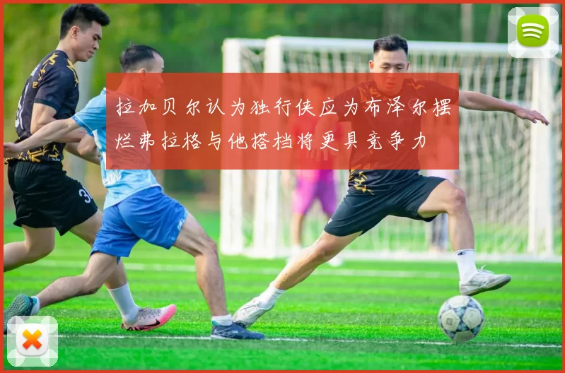 拉加贝尔认为独行侠应为布泽尔摆烂弗拉格与他搭档将更具竞争力