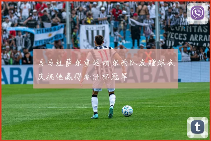 马马杜萨尔重返切尔西队友赠球衣庆祝他赢得非洲杯冠军