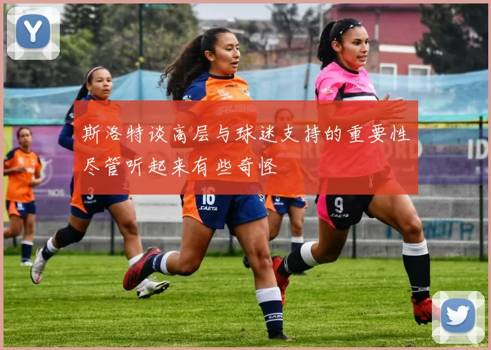 斯洛特谈高层与球迷支持的重要性尽管听起来有些奇怪