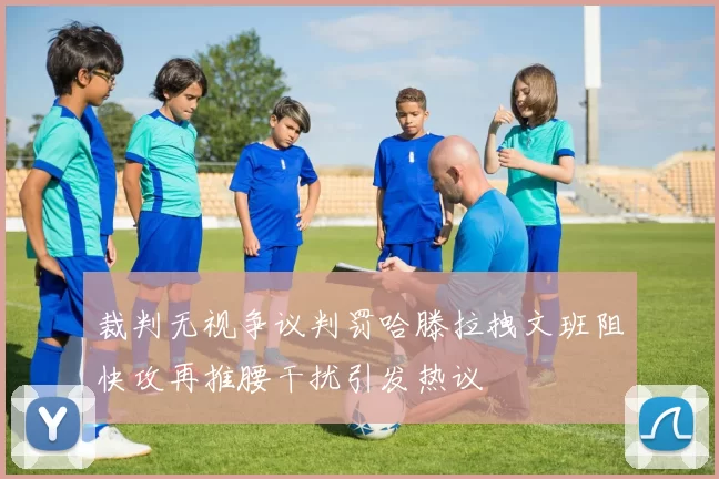 裁判无视争议判罚哈滕拉拽文班阻快攻再推腰干扰引发热议