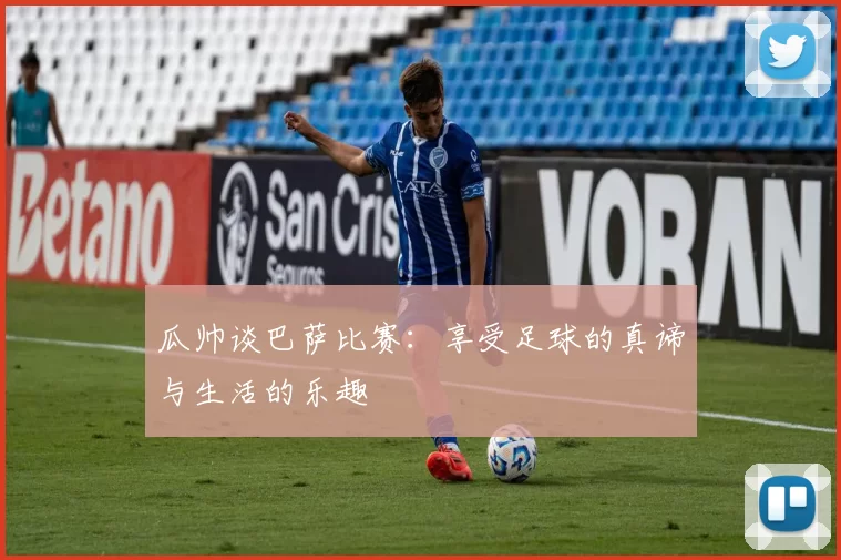 瓜帅谈巴萨比赛：享受足球的真谛与生活的乐趣
