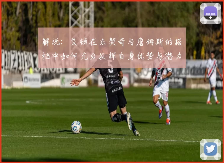 解说：艾顿在东契奇与詹姆斯的搭档中如何充分发挥自身优势与潜力