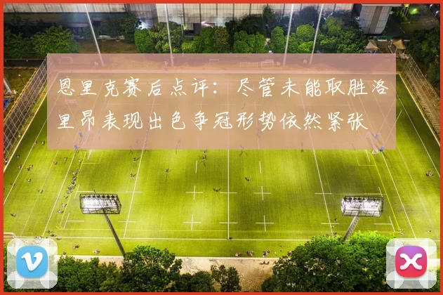 恩里克赛后点评：尽管未能取胜洛里昂表现出色争冠形势依然紧张
