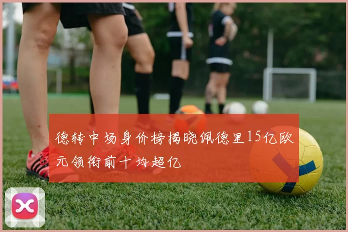 德转中场身价榜揭晓佩德里15亿欧元领衔前十均超亿