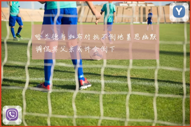 哈兰德与加布对抗不倒地基恩幽默调侃其父亲或许会倒下