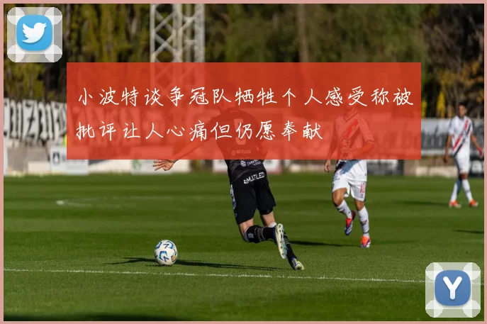 小波特谈争冠队牺牲个人感受称被批评让人心痛但仍愿奉献