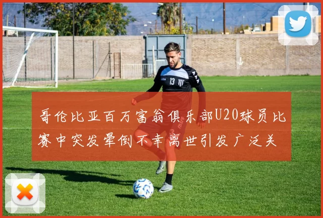 哥伦比亚百万富翁俱乐部U20球员比赛中突发晕倒不幸离世引发广泛关注