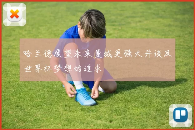 哈兰德展望未来曼城更强大并谈及世界杯梦想的追求