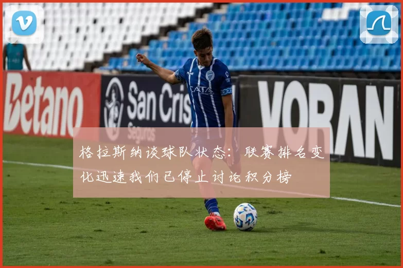 格拉斯纳谈球队状态：联赛排名变化迅速我们已停止讨论积分榜