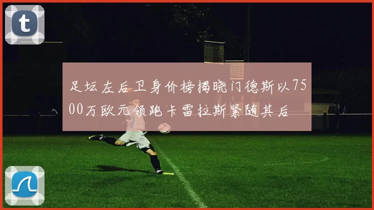 足坛左后卫身价榜揭晓门德斯以7500万欧元领跑卡雷拉斯紧随其后