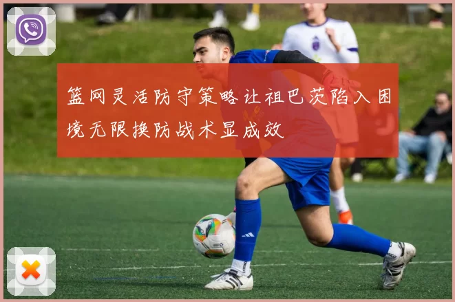 篮网灵活防守策略让祖巴茨陷入困境无限换防战术显成效