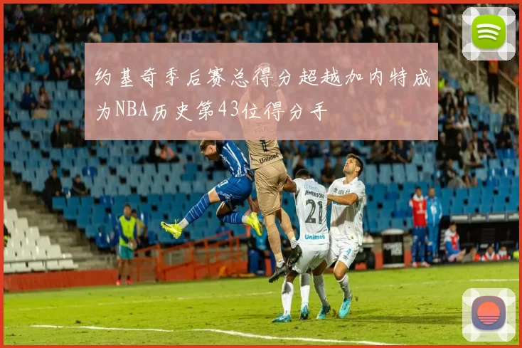 约基奇季后赛总得分超越加内特成为NBA历史第43位得分手