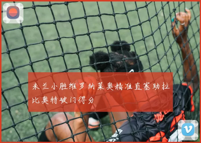 米兰小胜维罗纳莱奥精准直塞助拉比奥特破门得分