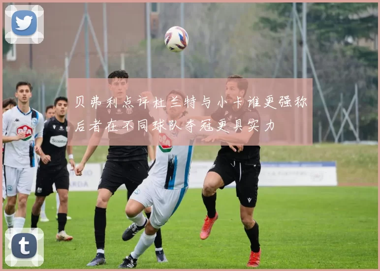 贝弗利点评杜兰特与小卡谁更强称后者在不同球队夺冠更具实力
