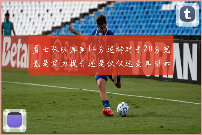 勇士队以库里14分逆转对手20分究竟是实力提升还是仅仅送走库明加的结果