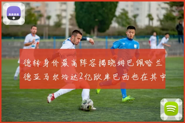 德转身价最高阵容揭晓姆巴佩哈兰德亚马尔均达2亿欧库巴西也在其中