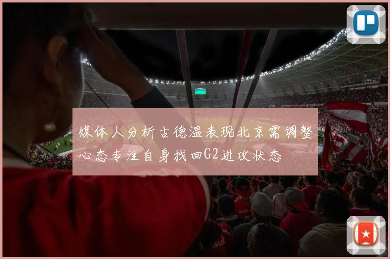 媒体人分析古德温表现北京需调整心态专注自身找回G2进攻状态