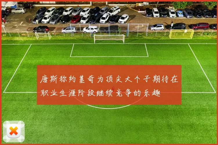 唐斯称约基奇为顶尖大个子期待在职业生涯阶段继续竞争的乐趣