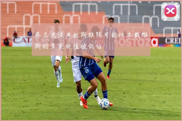 弗兰克谈库杜斯缺阵可能性本戴维斯的多重价值被低估