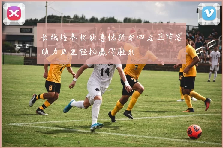 长线培养收获喜悦科尔四后卫阵容助力库里轻松赢得胜利