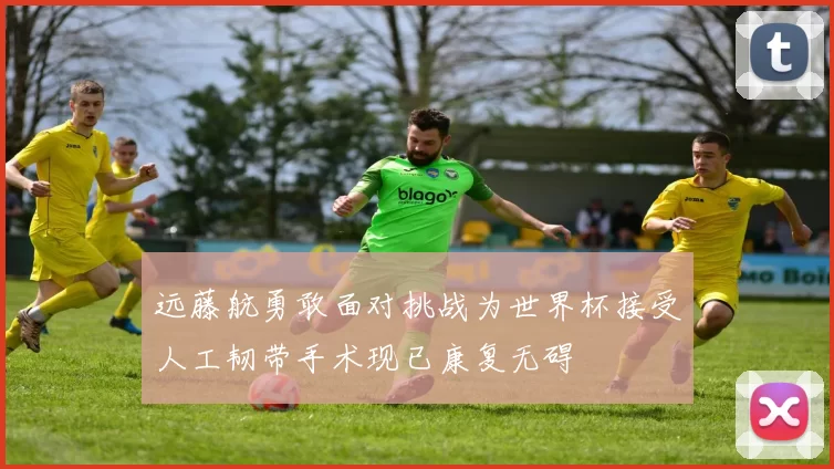 远藤航勇敢面对挑战为世界杯接受人工韧带手术现已康复无碍